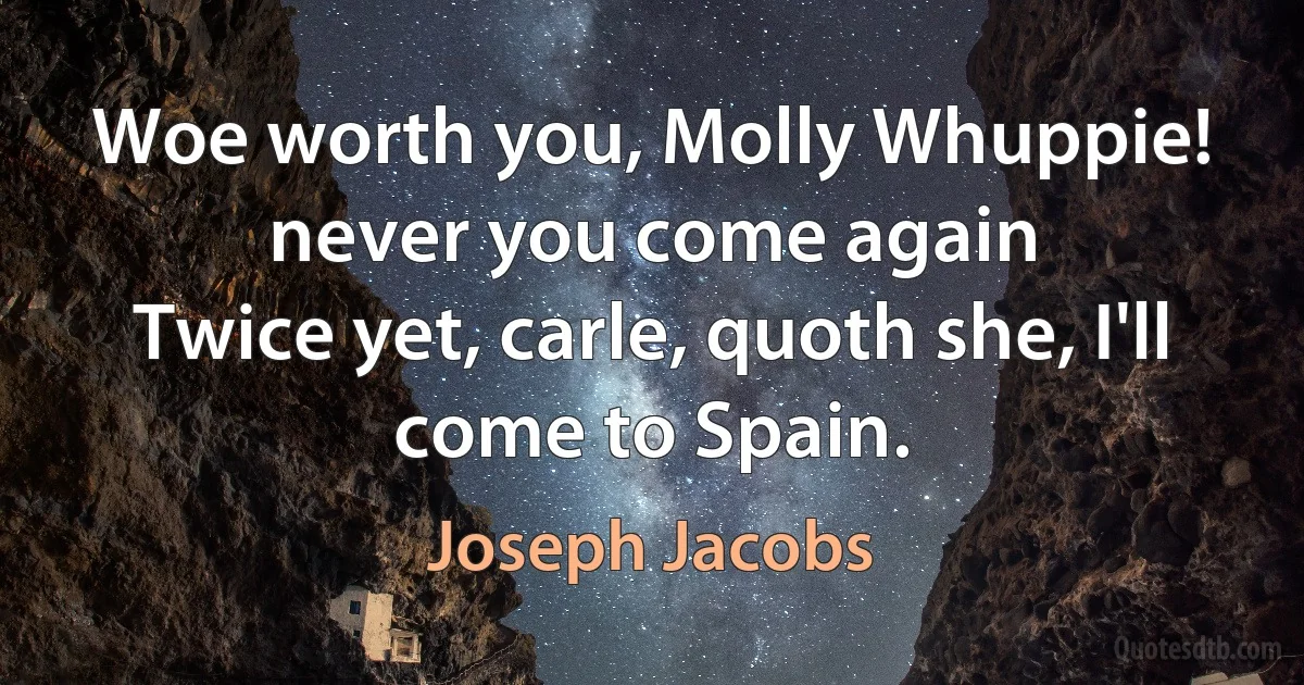 Woe worth you, Molly Whuppie! never you come again
Twice yet, carle, quoth she, I'll come to Spain. (Joseph Jacobs)