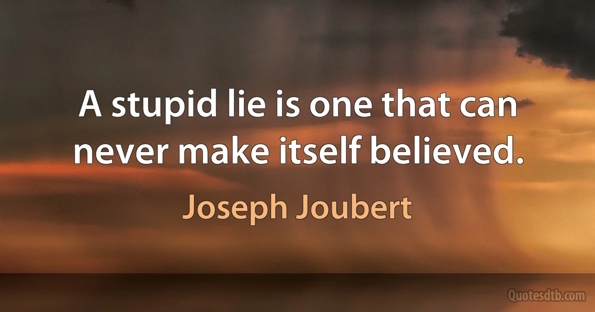 A stupid lie is one that can never make itself believed. (Joseph Joubert)