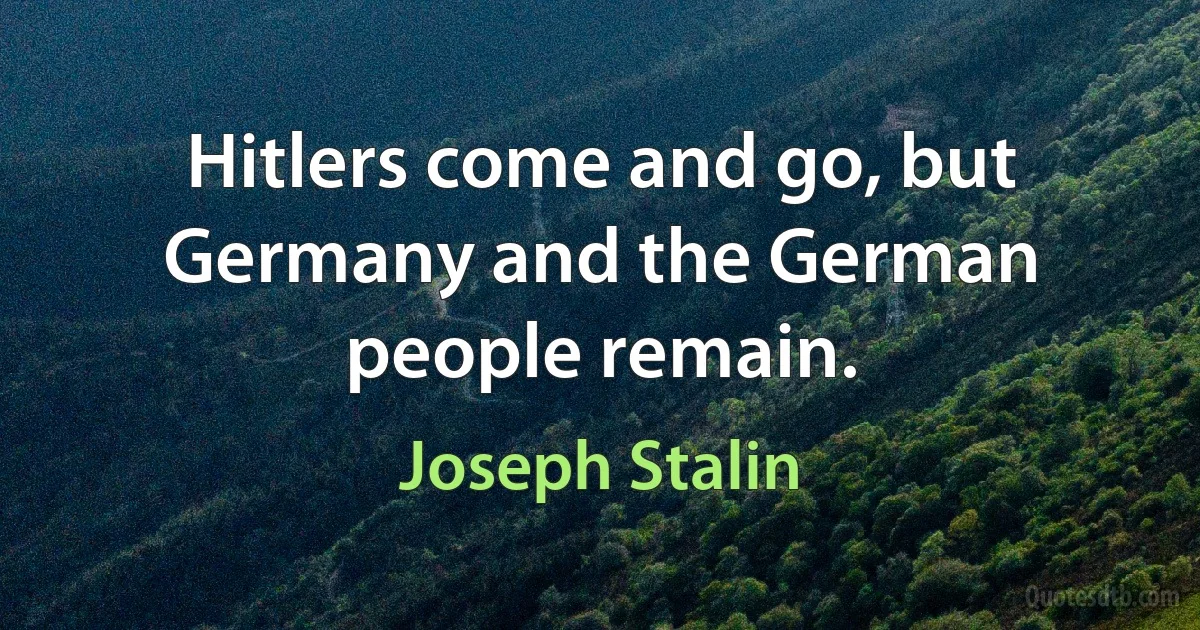 Hitlers come and go, but Germany and the German people remain. (Joseph Stalin)