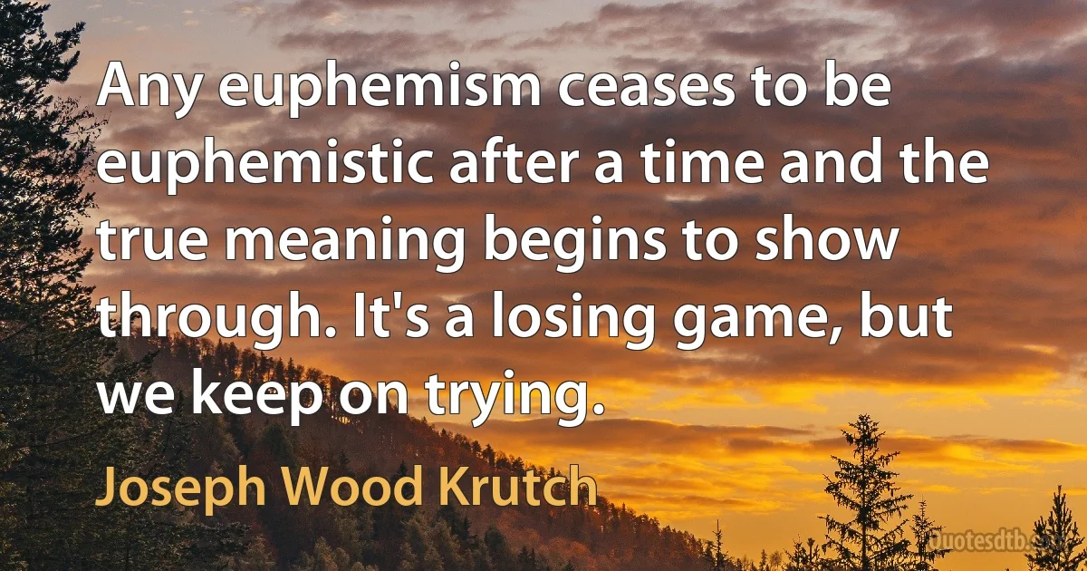 Any euphemism ceases to be euphemistic after a time and the true meaning begins to show through. It's a losing game, but we keep on trying. (Joseph Wood Krutch)