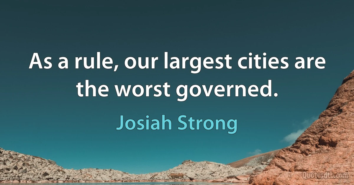 As a rule, our largest cities are the worst governed. (Josiah Strong)