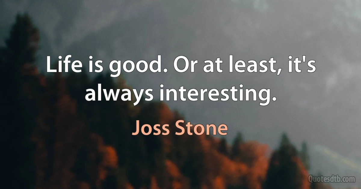 Life is good. Or at least, it's always interesting. (Joss Stone)