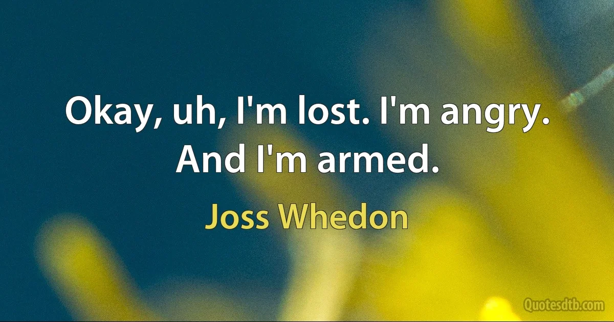 Okay, uh, I'm lost. I'm angry. And I'm armed. (Joss Whedon)