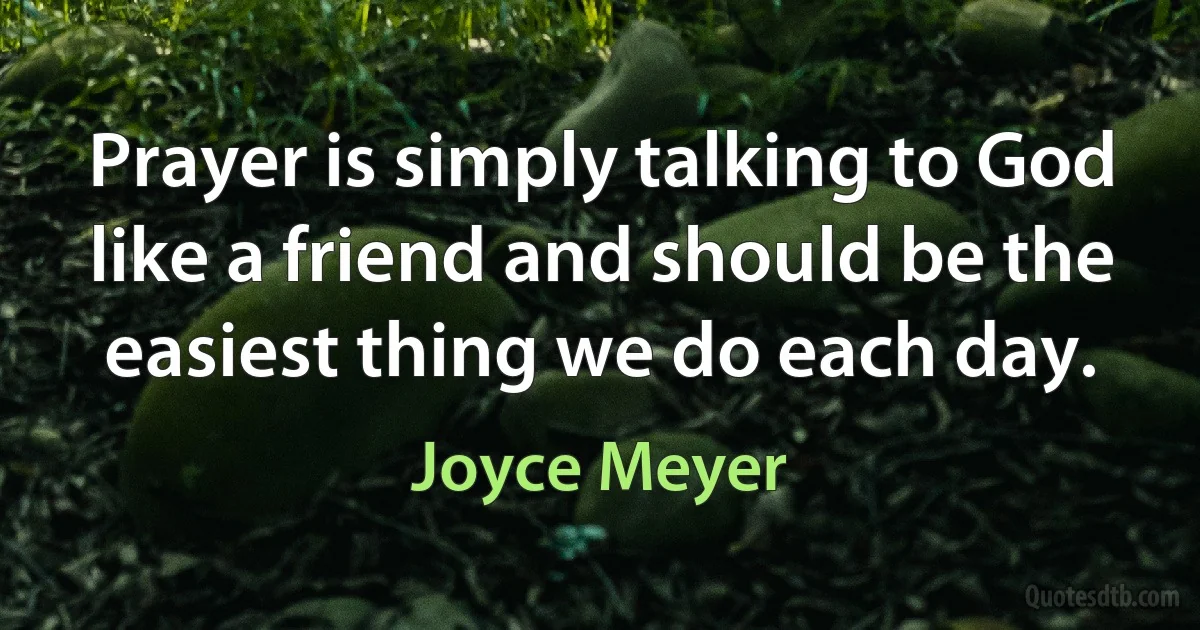 Prayer is simply talking to God like a friend and should be the easiest thing we do each day. (Joyce Meyer)