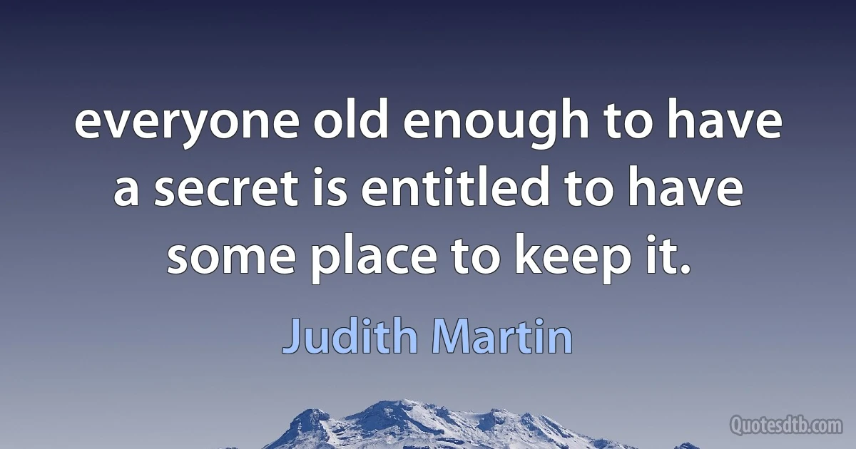 everyone old enough to have a secret is entitled to have some place to keep it. (Judith Martin)