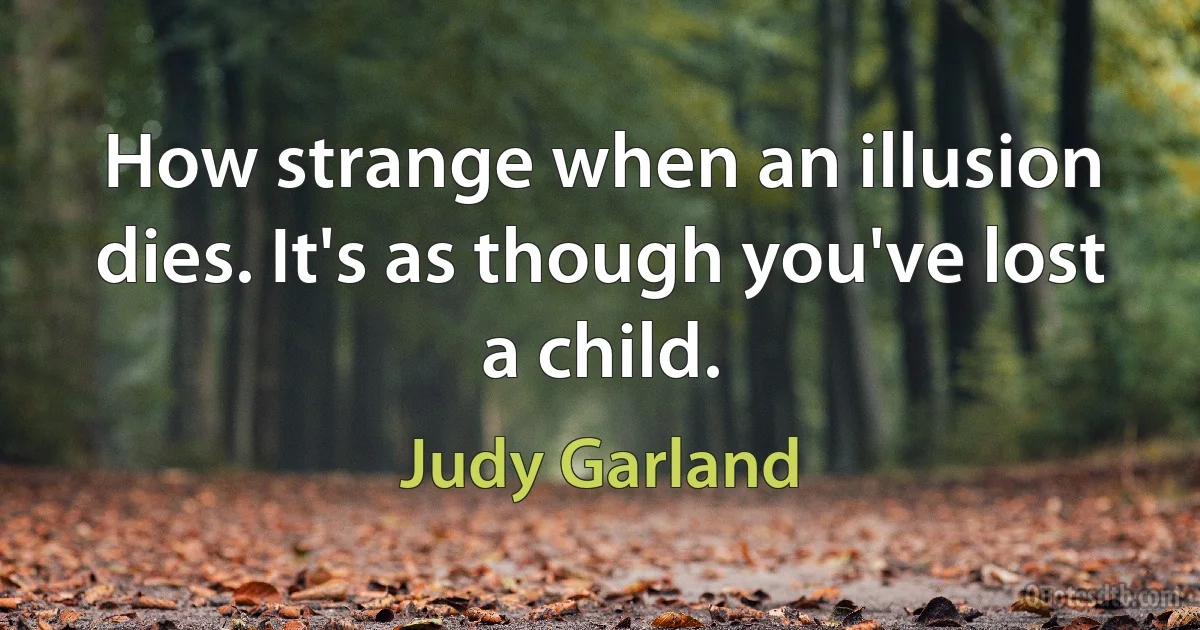 How strange when an illusion dies. It's as though you've lost a child. (Judy Garland)