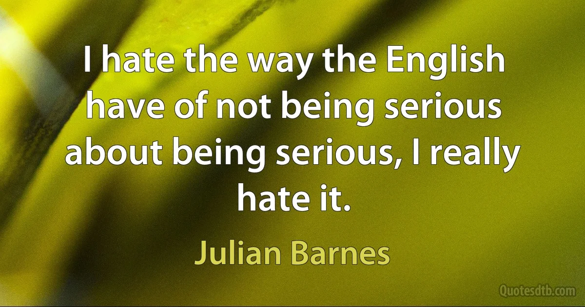 I hate the way the English have of not being serious about being serious, I really hate it. (Julian Barnes)