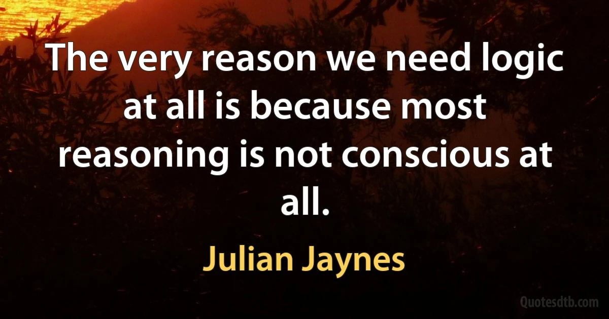 The very reason we need logic at all is because most reasoning is not conscious at all. (Julian Jaynes)