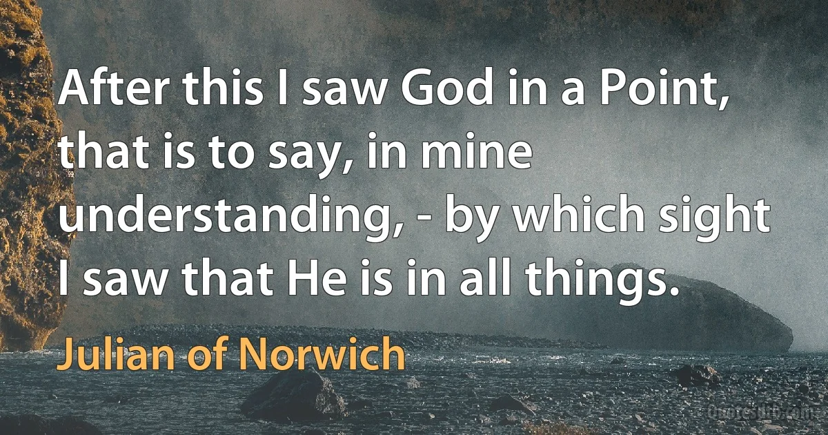 After this I saw God in a Point, that is to say, in mine understanding, - by which sight I saw that He is in all things. (Julian of Norwich)