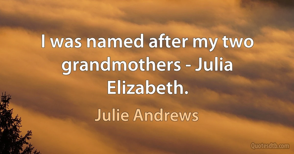 I was named after my two grandmothers - Julia Elizabeth. (Julie Andrews)