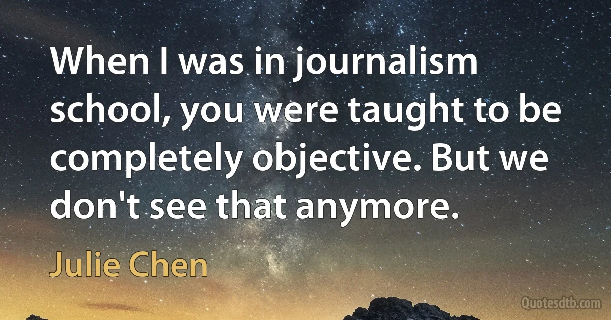 When I was in journalism school, you were taught to be completely objective. But we don't see that anymore. (Julie Chen)