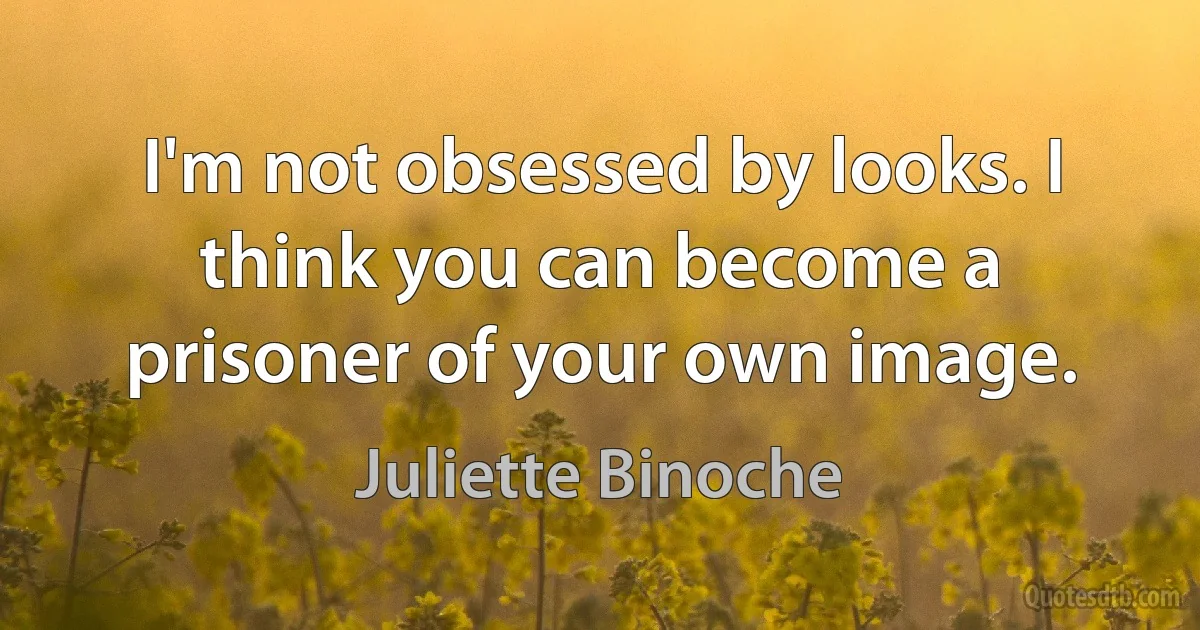 I'm not obsessed by looks. I think you can become a prisoner of your own image. (Juliette Binoche)