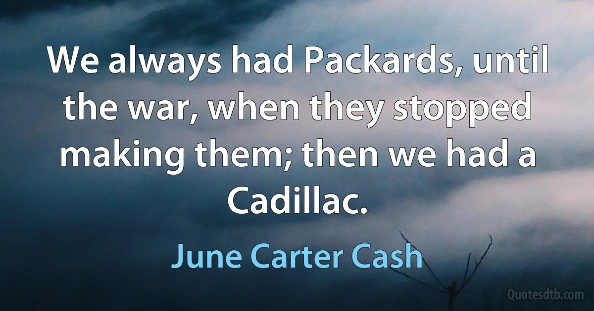 We always had Packards, until the war, when they stopped making them; then we had a Cadillac. (June Carter Cash)