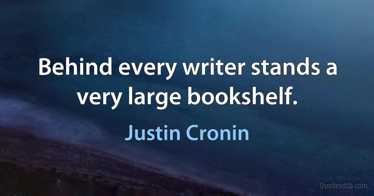 Behind every writer stands a very large bookshelf. (Justin Cronin)