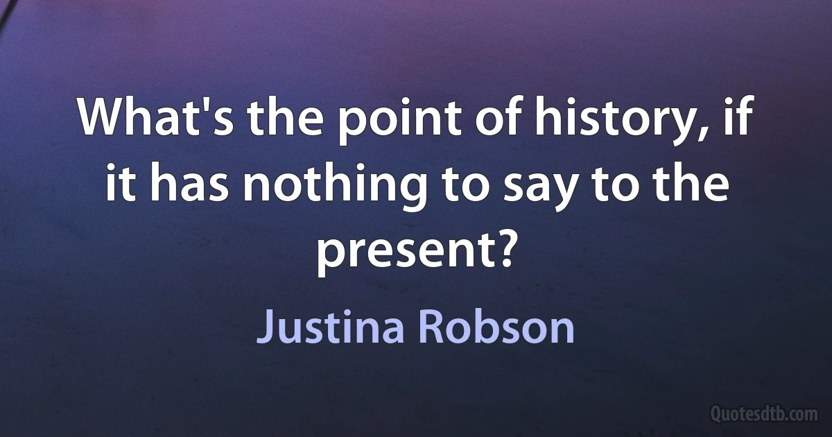 What's the point of history, if it has nothing to say to the present? (Justina Robson)