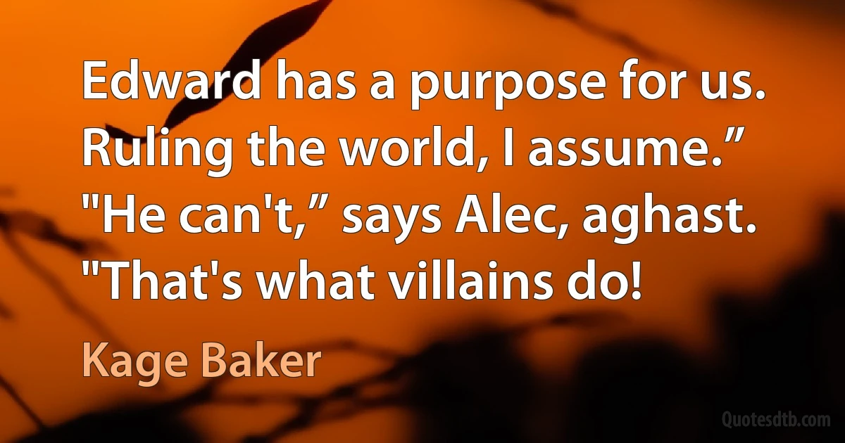 Edward has a purpose for us. Ruling the world, I assume.”
"He can't,” says Alec, aghast. "That's what villains do! (Kage Baker)