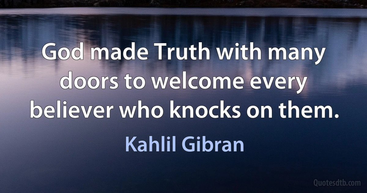 God made Truth with many doors to welcome every believer who knocks on them. (Kahlil Gibran)