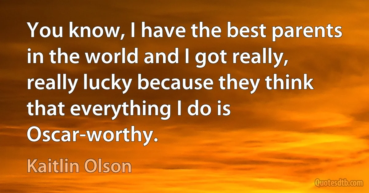 You know, I have the best parents in the world and I got really, really lucky because they think that everything I do is Oscar-worthy. (Kaitlin Olson)