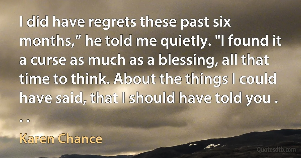 I did have regrets these past six months,” he told me quietly. "I found it a curse as much as a blessing, all that time to think. About the things I could have said, that I should have told you . . . (Karen Chance)