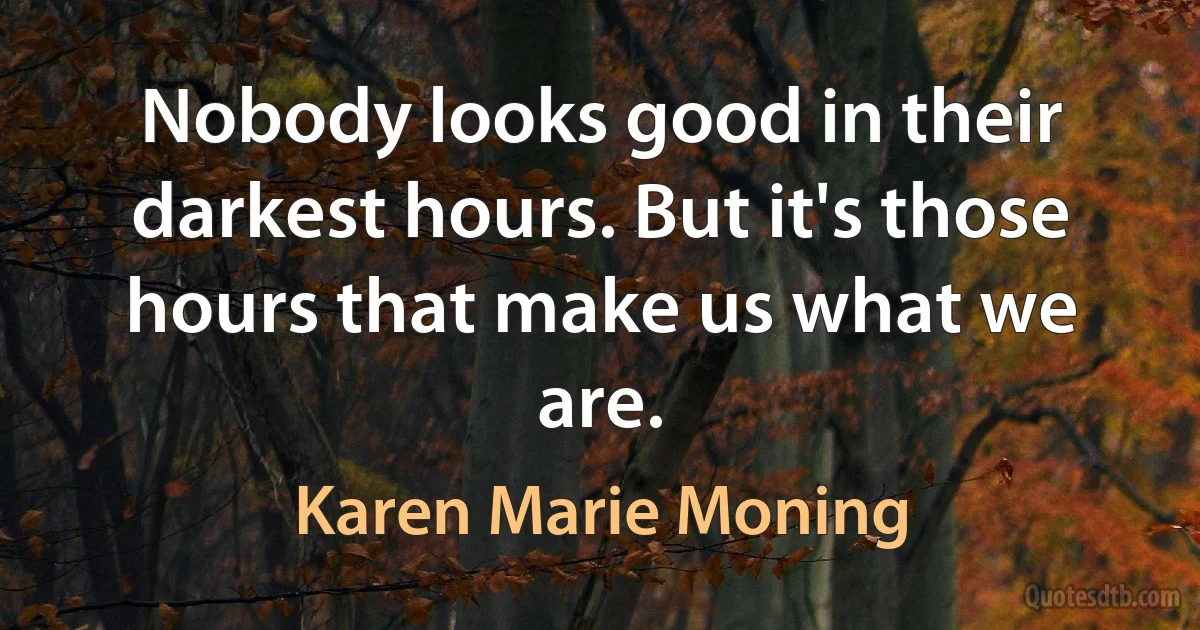 Nobody looks good in their darkest hours. But it's those hours that make us what we are. (Karen Marie Moning)