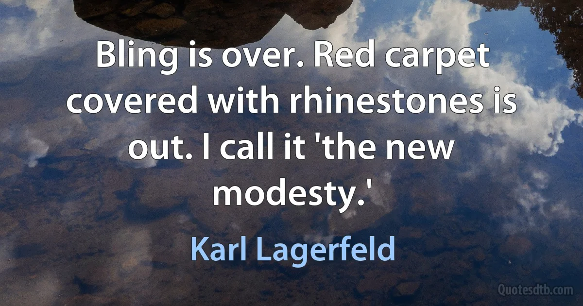 Bling is over. Red carpet covered with rhinestones is out. I call it 'the new modesty.' (Karl Lagerfeld)