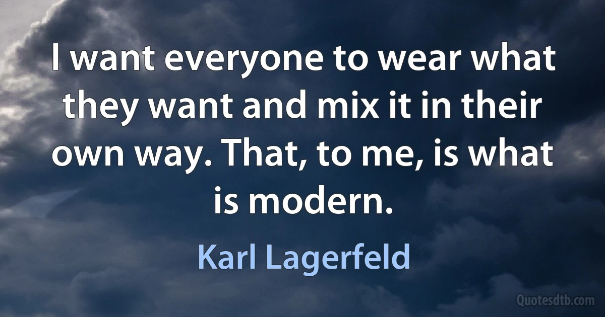 I want everyone to wear what they want and mix it in their own way. That, to me, is what is modern. (Karl Lagerfeld)