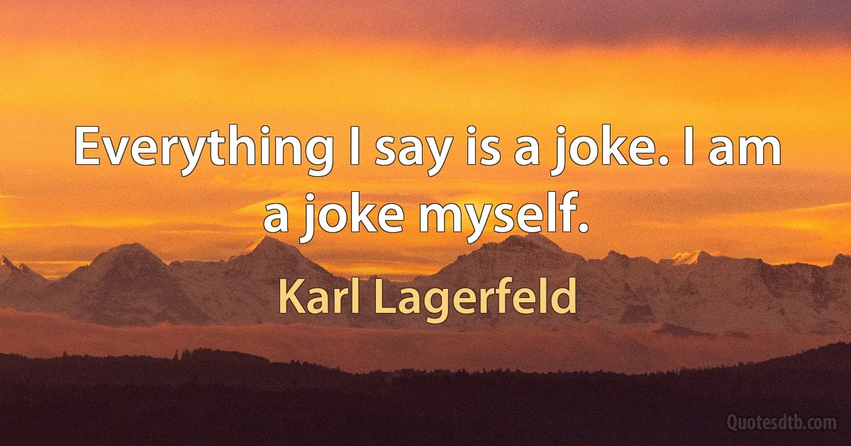 Everything I say is a joke. I am a joke myself. (Karl Lagerfeld)