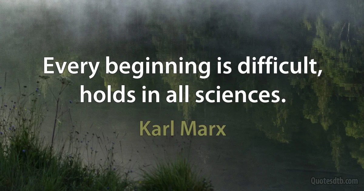 Every beginning is difficult, holds in all sciences. (Karl Marx)