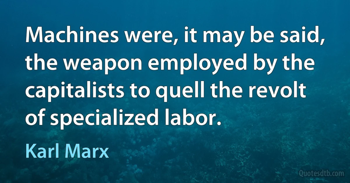 Machines were, it may be said, the weapon employed by the capitalists to quell the revolt of specialized labor. (Karl Marx)