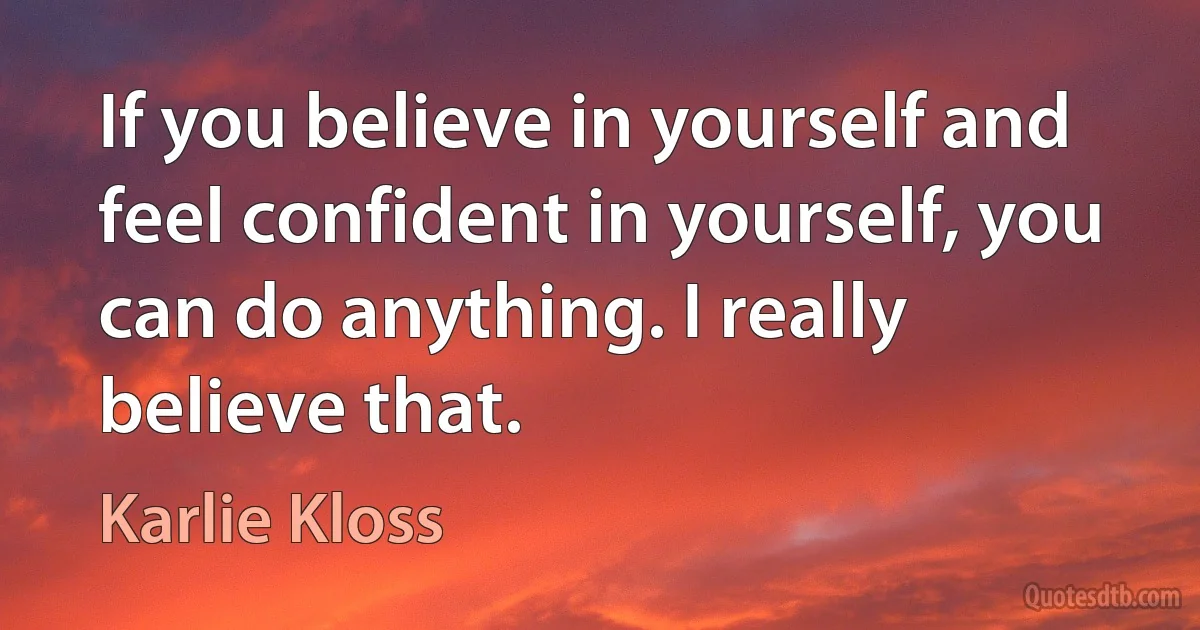 If you believe in yourself and feel confident in yourself, you can do anything. I really believe that. (Karlie Kloss)