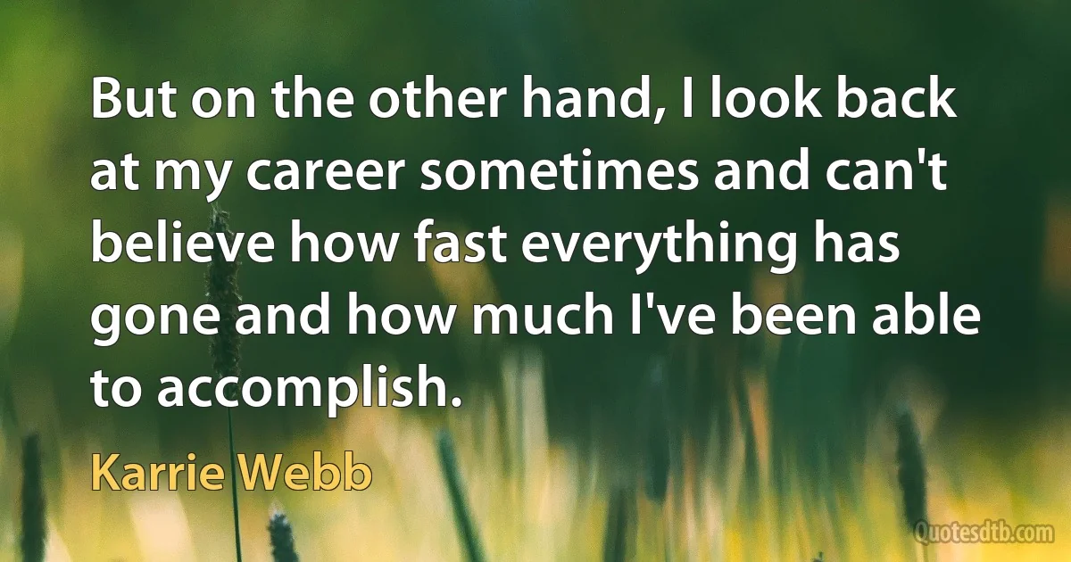 But on the other hand, I look back at my career sometimes and can't believe how fast everything has gone and how much I've been able to accomplish. (Karrie Webb)