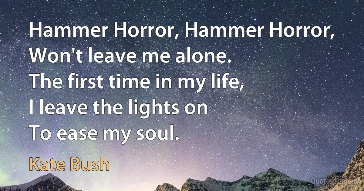 Hammer Horror, Hammer Horror,
Won't leave me alone.
The first time in my life,
I leave the lights on
To ease my soul. (Kate Bush)