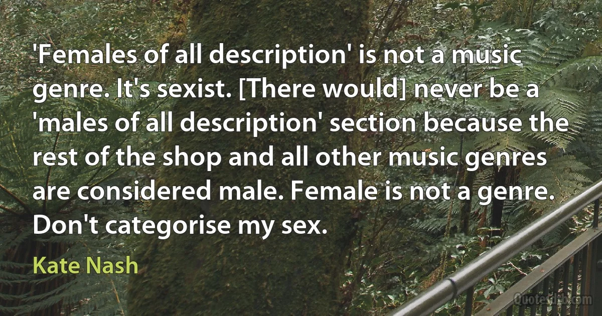 'Females of all description' is not a music genre. It's sexist. [There would] never be a 'males of all description' section because the rest of the shop and all other music genres are considered male. Female is not a genre. Don't categorise my sex. (Kate Nash)