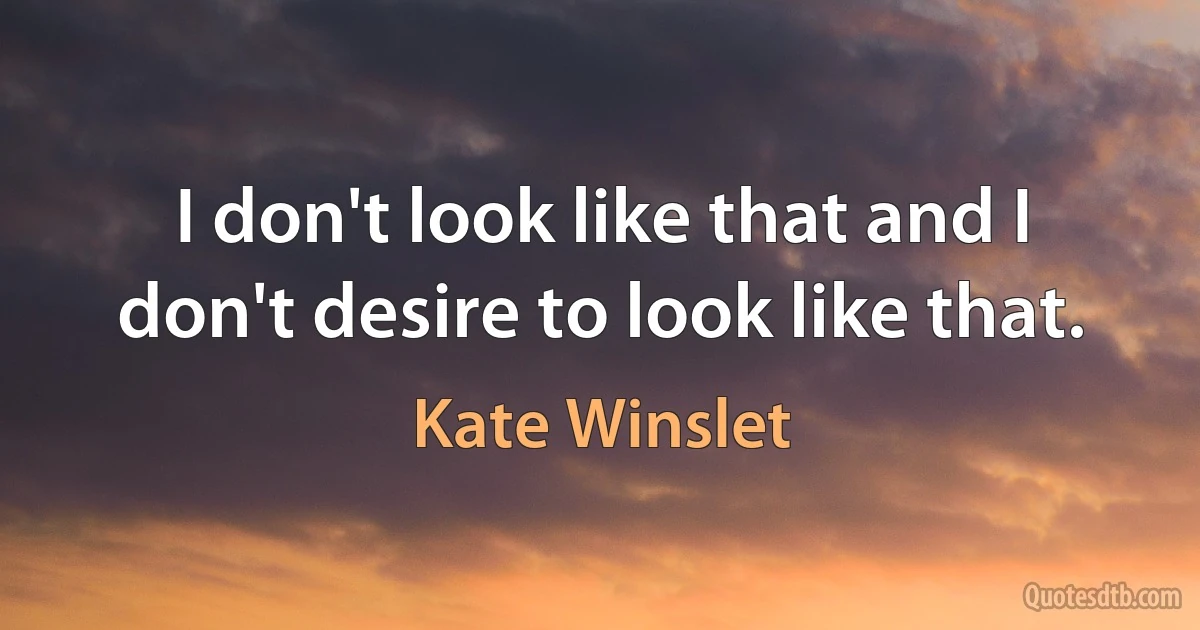 I don't look like that and I don't desire to look like that. (Kate Winslet)