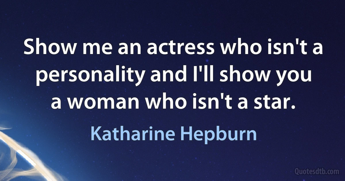 Show me an actress who isn't a personality and I'll show you a woman who isn't a star. (Katharine Hepburn)