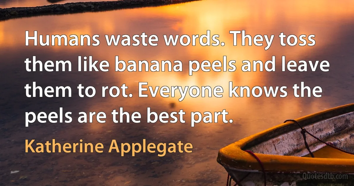 Humans waste words. They toss them like banana peels and leave them to rot. Everyone knows the peels are the best part. (Katherine Applegate)