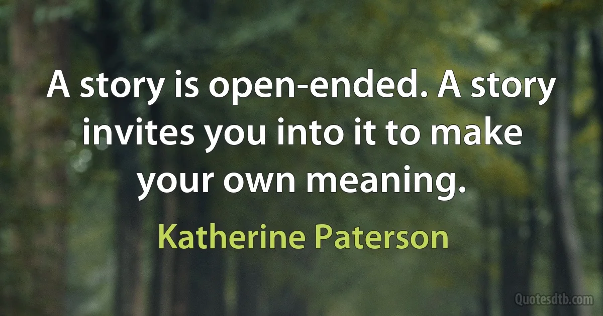 A story is open-ended. A story invites you into it to make your own meaning. (Katherine Paterson)