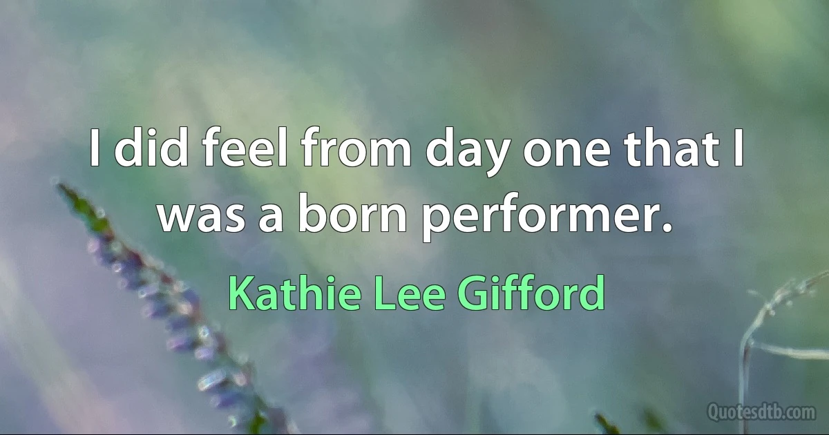 I did feel from day one that I was a born performer. (Kathie Lee Gifford)