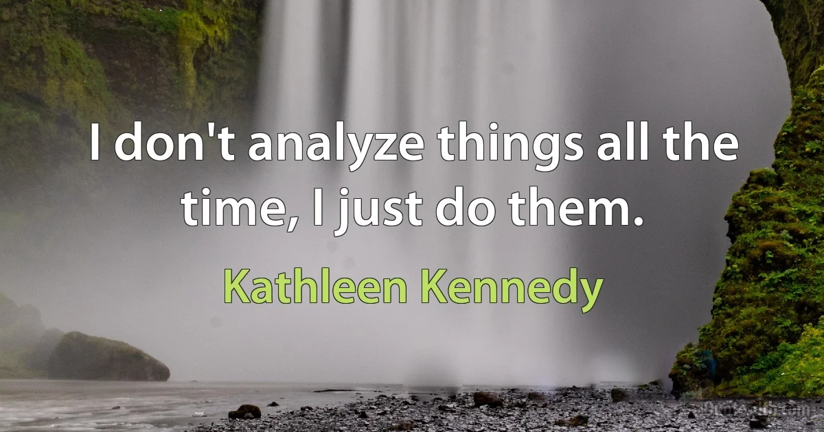 I don't analyze things all the time, I just do them. (Kathleen Kennedy)