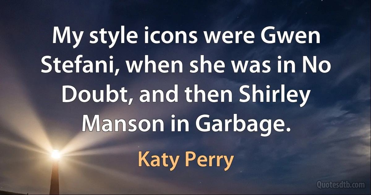 My style icons were Gwen Stefani, when she was in No Doubt, and then Shirley Manson in Garbage. (Katy Perry)