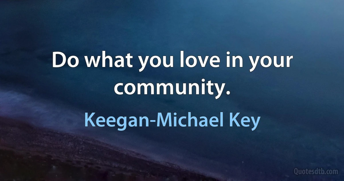 Do what you love in your community. (Keegan-Michael Key)