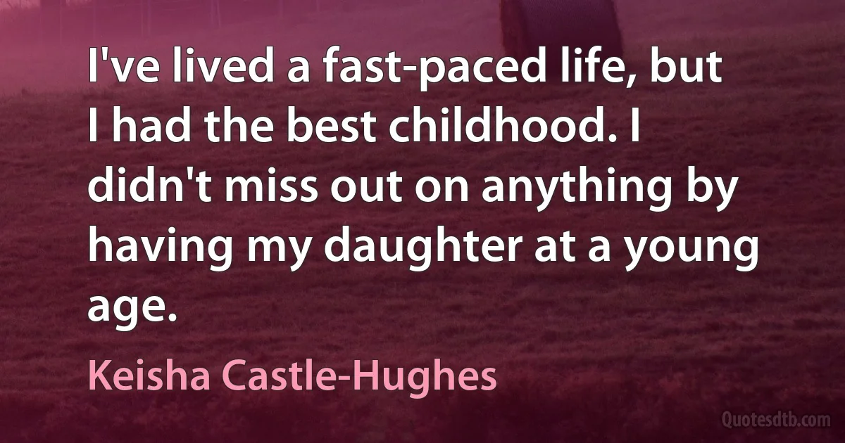 I've lived a fast-paced life, but I had the best childhood. I didn't miss out on anything by having my daughter at a young age. (Keisha Castle-Hughes)