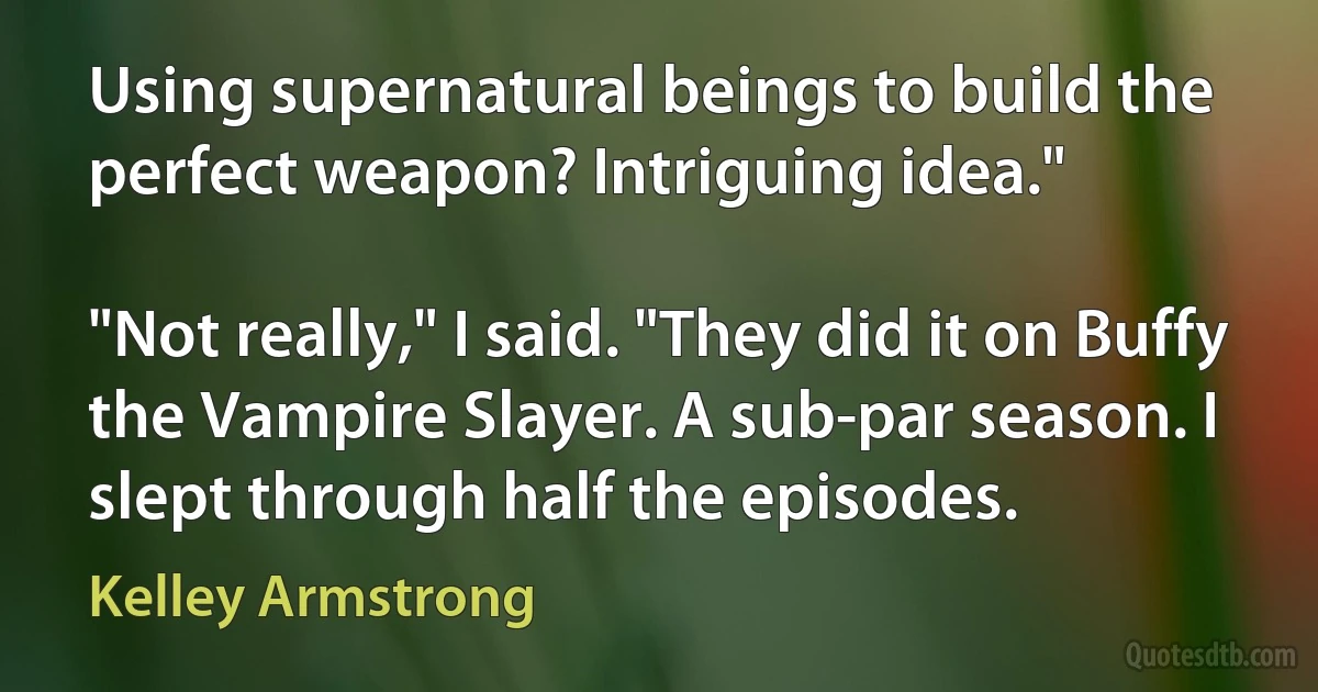 Using supernatural beings to build the perfect weapon? Intriguing idea."

"Not really," I said. "They did it on Buffy the Vampire Slayer. A sub-par season. I slept through half the episodes. (Kelley Armstrong)