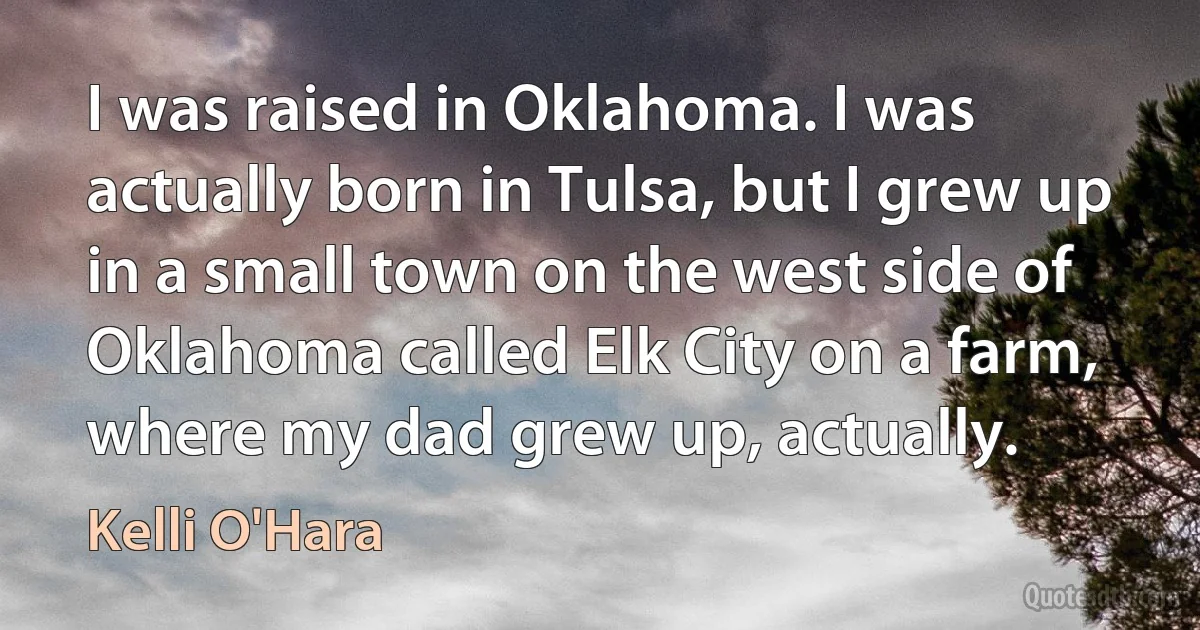 I was raised in Oklahoma. I was actually born in Tulsa, but I grew up in a small town on the west side of Oklahoma called Elk City on a farm, where my dad grew up, actually. (Kelli O'Hara)