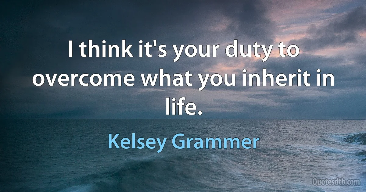 I think it's your duty to overcome what you inherit in life. (Kelsey Grammer)