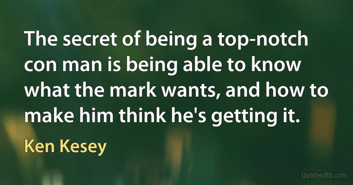 The secret of being a top-notch con man is being able to know what the mark wants, and how to make him think he's getting it. (Ken Kesey)