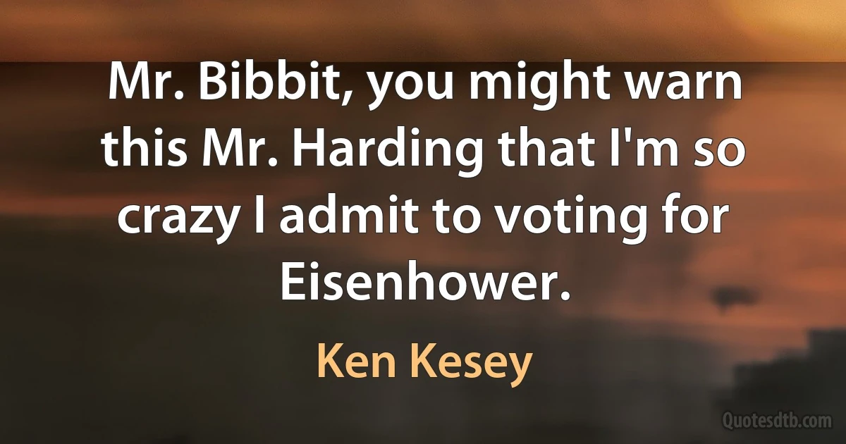 Mr. Bibbit, you might warn this Mr. Harding that I'm so crazy I admit to voting for Eisenhower. (Ken Kesey)