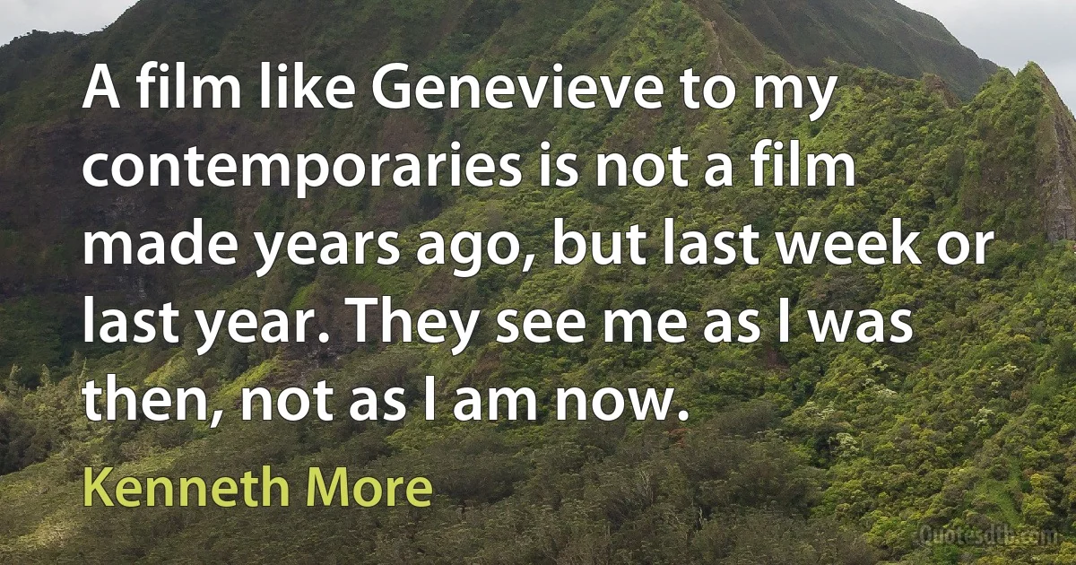 A film like Genevieve to my contemporaries is not a film made years ago, but last week or last year. They see me as I was then, not as I am now. (Kenneth More)