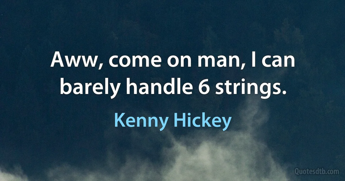 Aww, come on man, I can barely handle 6 strings. (Kenny Hickey)