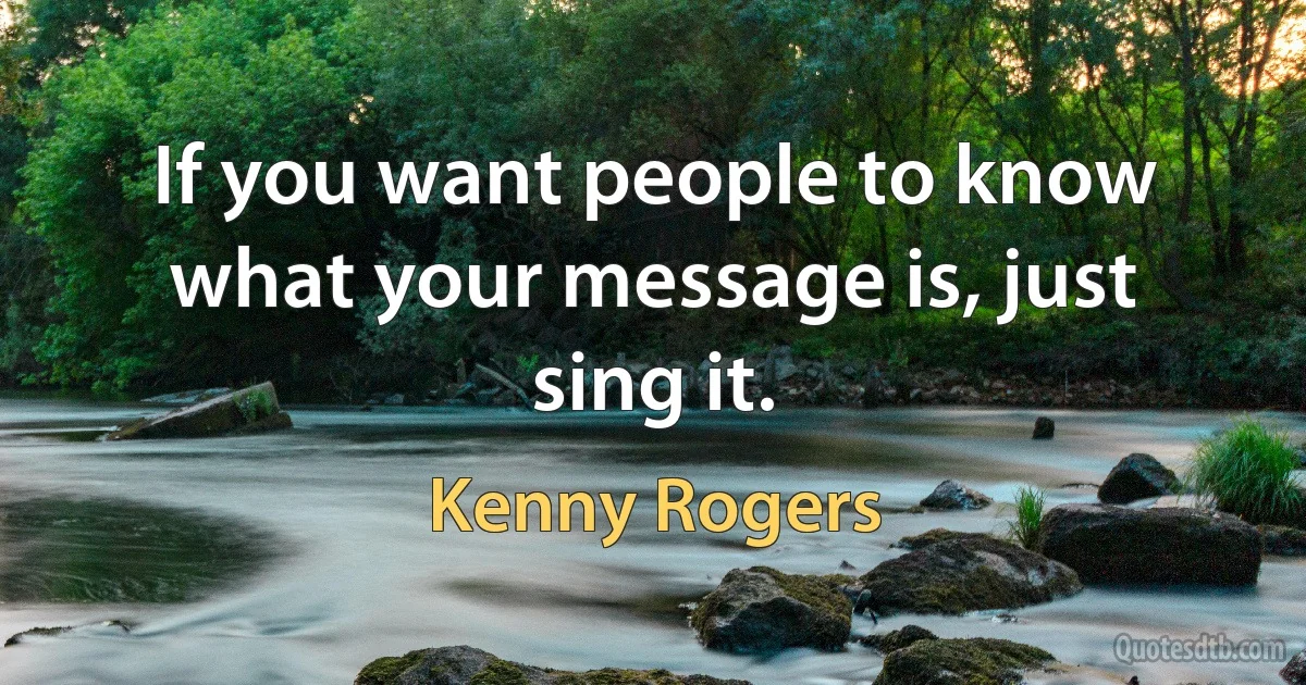 If you want people to know what your message is, just sing it. (Kenny Rogers)